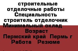строительные отделочные работы › Специальность ­ строитель,отделочник › Минимальный оклад ­ 30 000 › Возраст ­ 38 - Пермский край, Пермь г. Работа » Резюме   